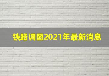 铁路调图2021年最新消息