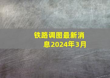 铁路调图最新消息2024年3月