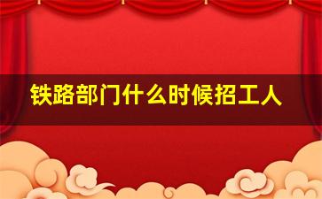 铁路部门什么时候招工人