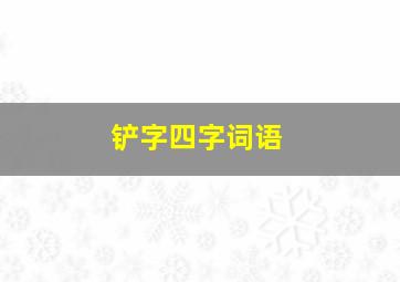 铲字四字词语