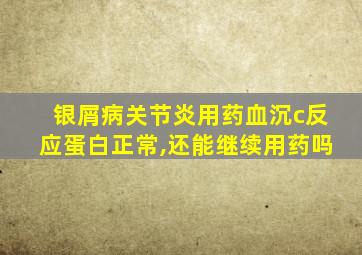 银屑病关节炎用药血沉c反应蛋白正常,还能继续用药吗