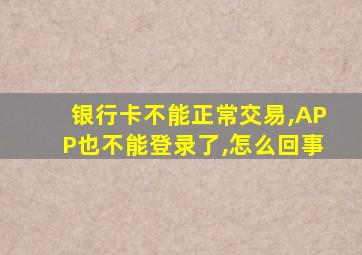 银行卡不能正常交易,APP也不能登录了,怎么回事