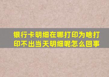 银行卡明细在哪打印为啥打印不出当天明细呢怎么回事