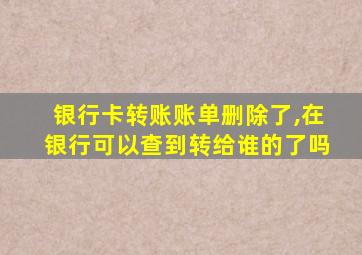 银行卡转账账单删除了,在银行可以查到转给谁的了吗