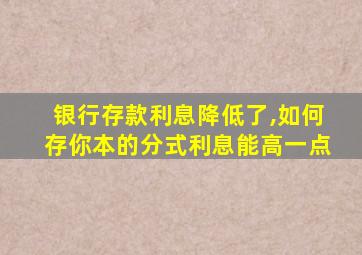 银行存款利息降低了,如何存你本的分式利息能高一点