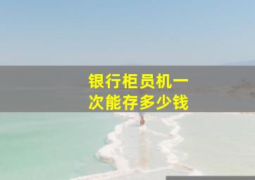 银行柜员机一次能存多少钱