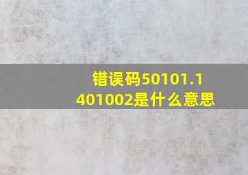 错误码50101.1401002是什么意思