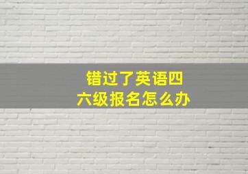 错过了英语四六级报名怎么办