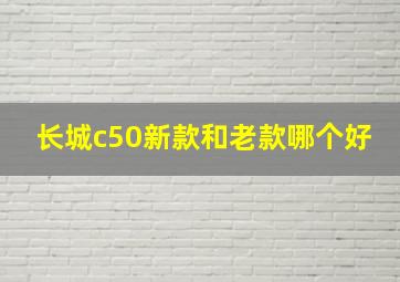 长城c50新款和老款哪个好