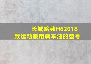 长城哈弗H62018款运动版用刹车油的型号