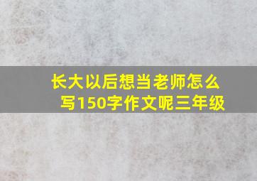 长大以后想当老师怎么写150字作文呢三年级