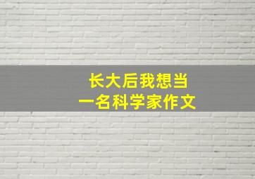 长大后我想当一名科学家作文