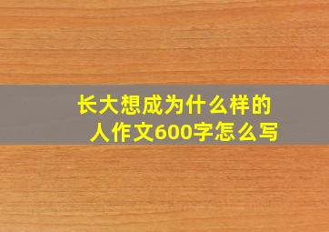 长大想成为什么样的人作文600字怎么写