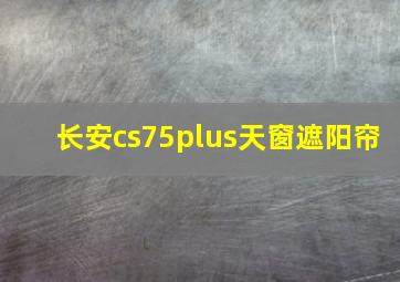 长安cs75plus天窗遮阳帘