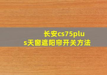 长安cs75plus天窗遮阳帘开关方法