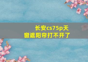 长安cs75p天窗遮阳帘打不开了