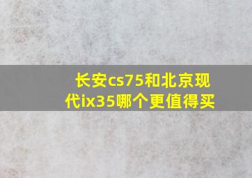 长安cs75和北京现代ix35哪个更值得买