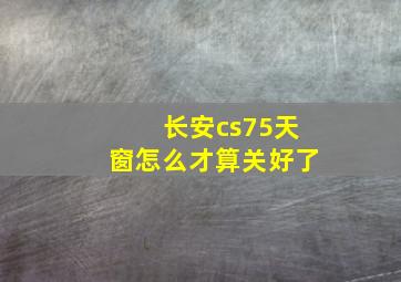 长安cs75天窗怎么才算关好了