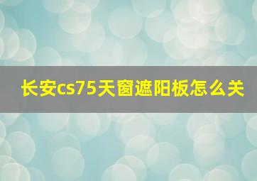 长安cs75天窗遮阳板怎么关