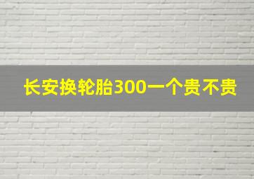 长安换轮胎300一个贵不贵