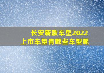 长安新款车型2022上市车型有哪些车型呢