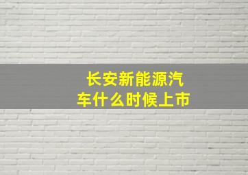 长安新能源汽车什么时候上市