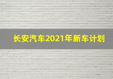 长安汽车2021年新车计划