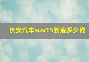 长安汽车suv15到底多少钱