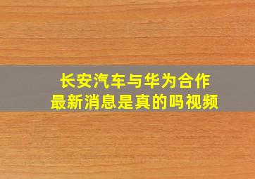 长安汽车与华为合作最新消息是真的吗视频