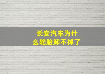 长安汽车为什么轮胎卸不掉了