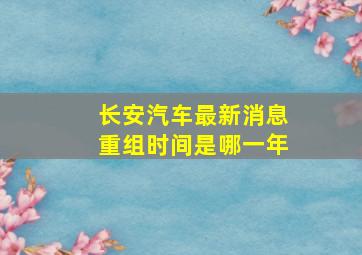 长安汽车最新消息重组时间是哪一年