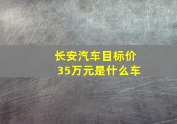 长安汽车目标价35万元是什么车