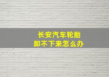 长安汽车轮胎卸不下来怎么办