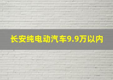 长安纯电动汽车9.9万以内