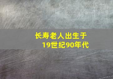 长寿老人出生于19世纪90年代