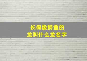 长得像鳄鱼的龙叫什么龙名字