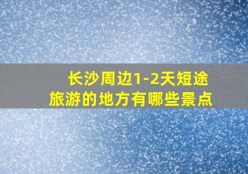 长沙周边1-2天短途旅游的地方有哪些景点