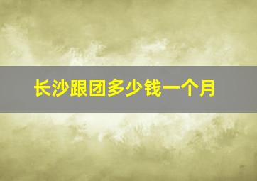 长沙跟团多少钱一个月