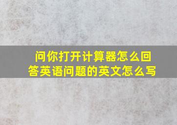 问你打开计算器怎么回答英语问题的英文怎么写