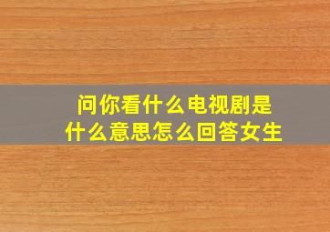 问你看什么电视剧是什么意思怎么回答女生