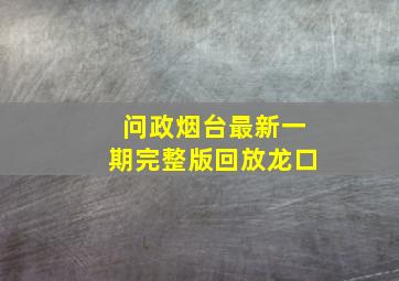 问政烟台最新一期完整版回放龙口