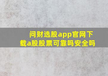 问财选股app官网下载a股股票可靠吗安全吗