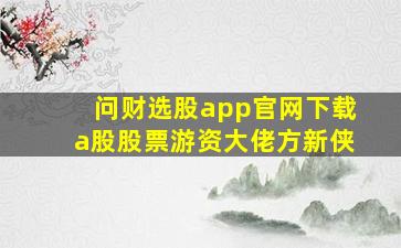 问财选股app官网下载a股股票游资大佬方新侠