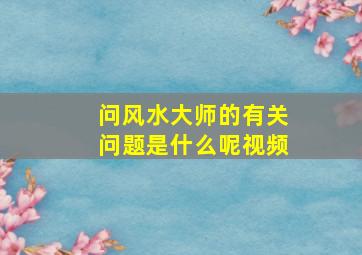 问风水大师的有关问题是什么呢视频