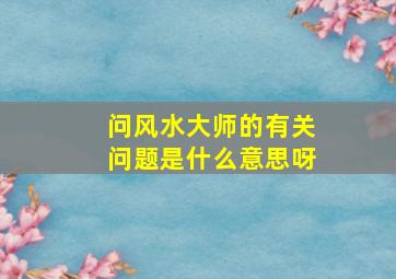 问风水大师的有关问题是什么意思呀