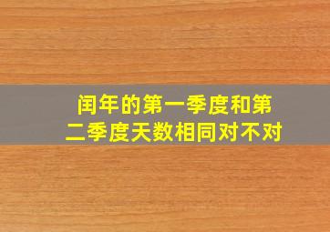 闰年的第一季度和第二季度天数相同对不对