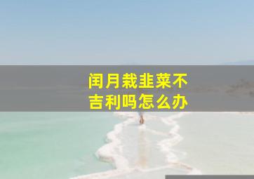 闰月栽韭菜不吉利吗怎么办