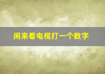 闲来看电视打一个数字