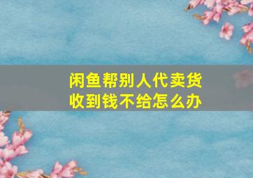 闲鱼帮别人代卖货收到钱不给怎么办