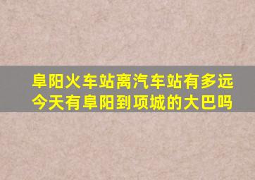 阜阳火车站离汽车站有多远今天有阜阳到项城的大巴吗